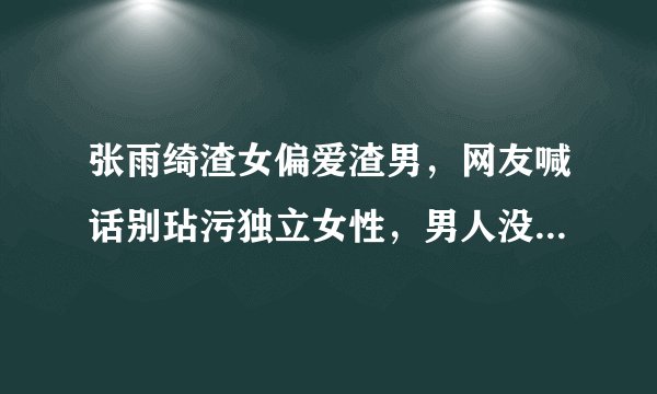 张雨绮渣女偏爱渣男，网友喊话别玷污独立女性，男人没法掌控她？