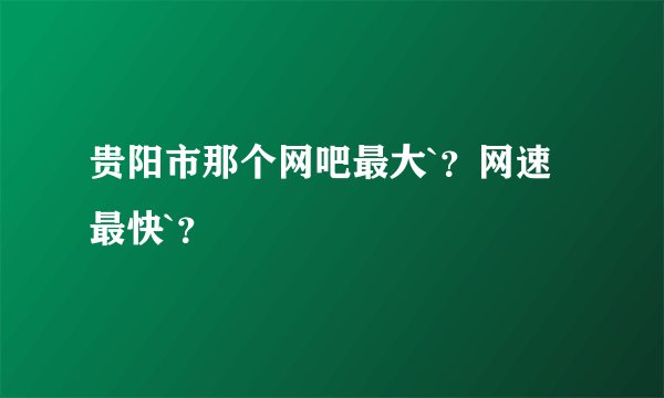 贵阳市那个网吧最大`？网速最快`？