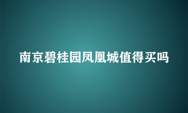 南京碧桂园凤凰城值得买吗