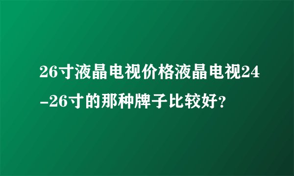 26寸液晶电视价格液晶电视24-26寸的那种牌子比较好？