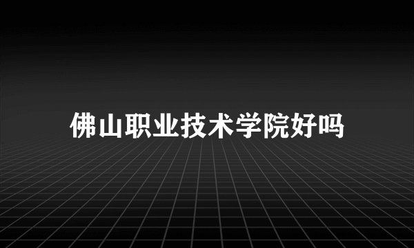 佛山职业技术学院好吗