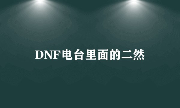 DNF电台里面的二然