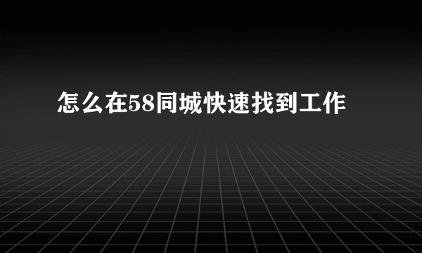 怎么在58同城快速找到工作