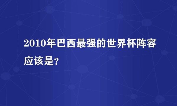 2010年巴西最强的世界杯阵容应该是？