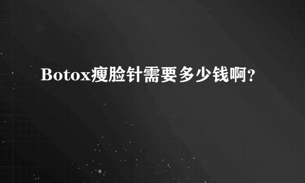 Botox瘦脸针需要多少钱啊？