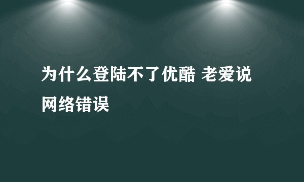 为什么登陆不了优酷 老爱说网络错误