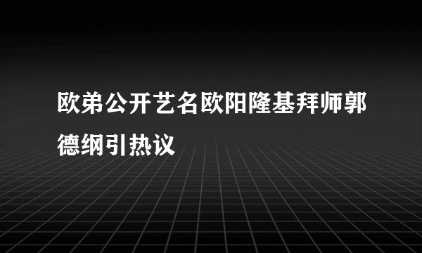 欧弟公开艺名欧阳隆基拜师郭德纲引热议