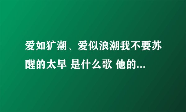 爱如犷潮、爱似浪潮我不要苏醒的太早 是什么歌 他的歌曲名是？