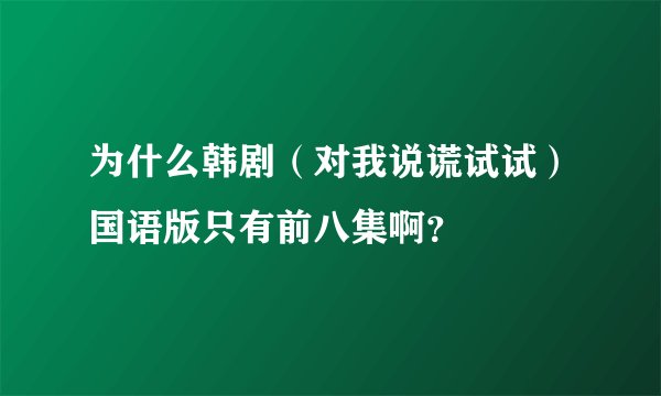 为什么韩剧（对我说谎试试）国语版只有前八集啊？