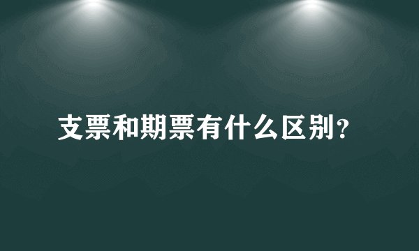 支票和期票有什么区别？