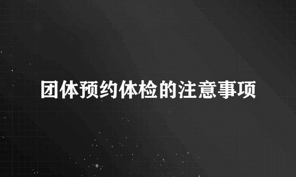 团体预约体检的注意事项