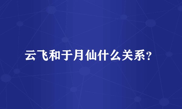 云飞和于月仙什么关系？