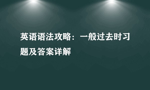 英语语法攻略：一般过去时习题及答案详解