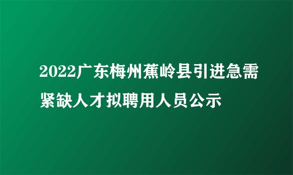 2022广东梅州蕉岭县引进急需紧缺人才拟聘用人员公示