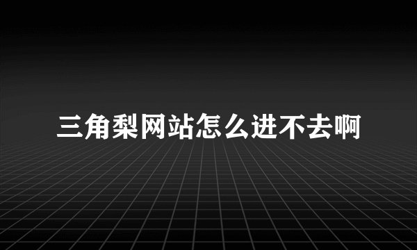 三角梨网站怎么进不去啊