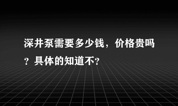 深井泵需要多少钱，价格贵吗？具体的知道不？