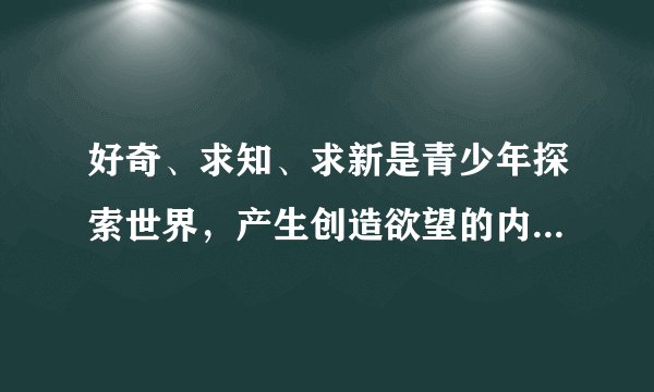 好奇、求知、求新是青少年探索世界，产生创造欲望的内在动力。即便你不是科学家，但是要求你必须具备基本的科学素养。按照这一宗旨我国每年都要举行青少年科技创新大赛，之所以要举行这类活动，是因为（）。