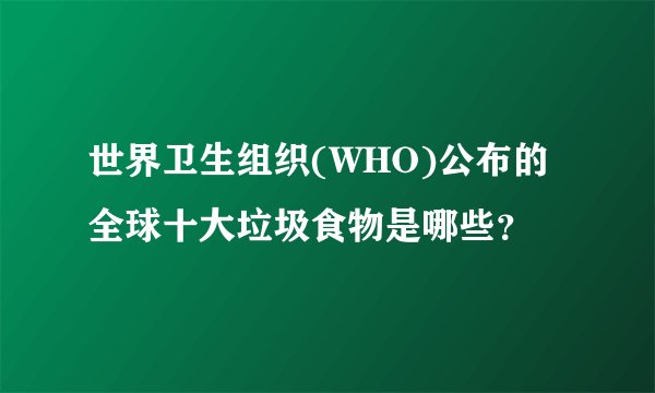 世界卫生组织(WHO)公布的全球十大垃圾食物是哪些？