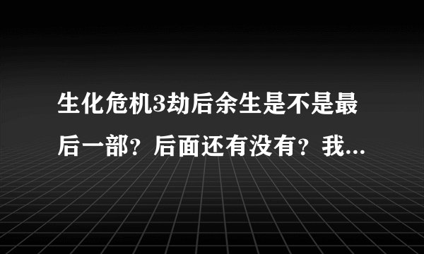 生化危机3劫后余生是不是最后一部？后面还有没有？我是说电影