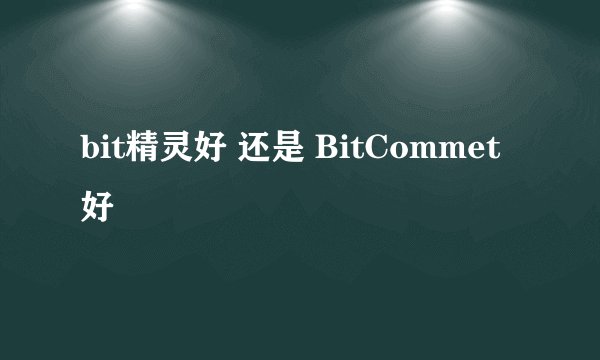 bit精灵好 还是 BitCommet好
