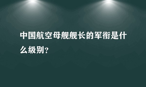 中国航空母舰舰长的军衔是什么级别？