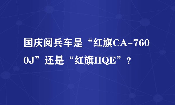 国庆阅兵车是“红旗CA-7600J”还是“红旗HQE”？