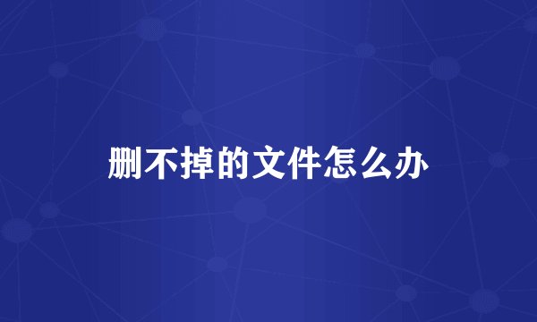 删不掉的文件怎么办