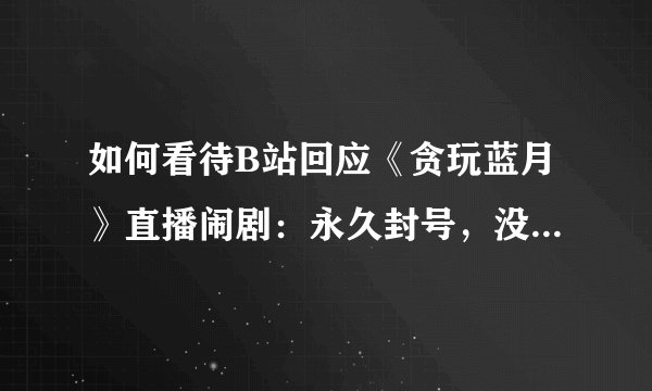 如何看待B站回应《贪玩蓝月》直播闹剧：永久封号，没有合作过？
