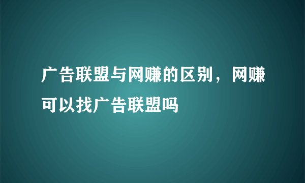 广告联盟与网赚的区别，网赚可以找广告联盟吗