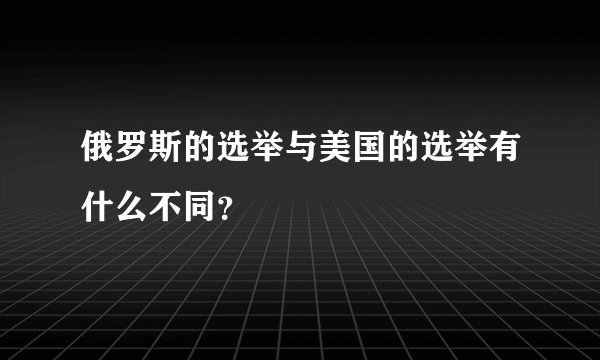 俄罗斯的选举与美国的选举有什么不同？
