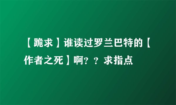 【跪求】谁读过罗兰巴特的【作者之死】啊？？求指点