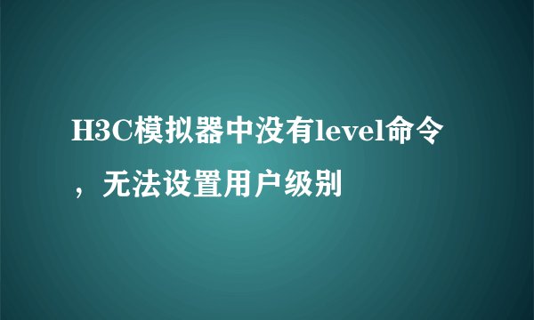H3C模拟器中没有level命令，无法设置用户级别
