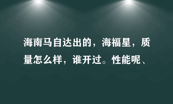 海南马自达出的，海福星，质量怎么样，谁开过。性能呢、