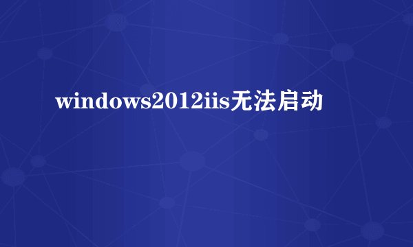 windows2012iis无法启动