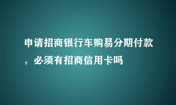 申请招商银行车购易分期付款，必须有招商信用卡吗