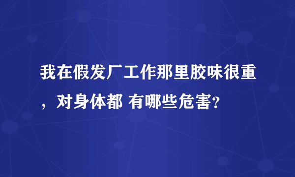 我在假发厂工作那里胶味很重，对身体都 有哪些危害？