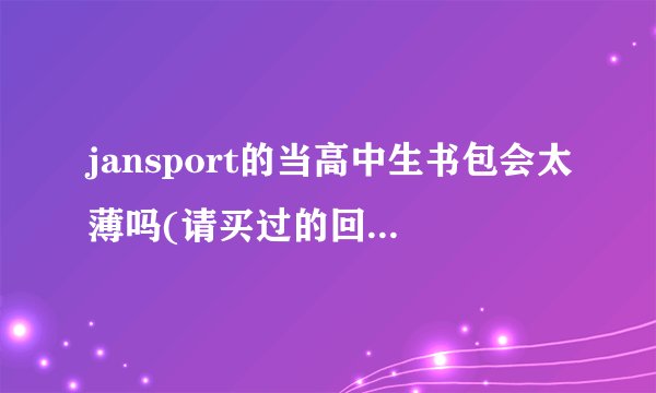jansport的当高中生书包会太薄吗(请买过的回答，最多可以装几本大本书呢，会不会很软定不了型背起来不好看？
