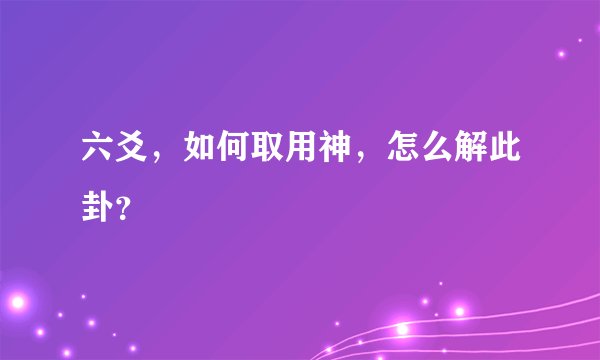 六爻，如何取用神，怎么解此卦？