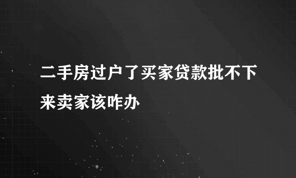 二手房过户了买家贷款批不下来卖家该咋办