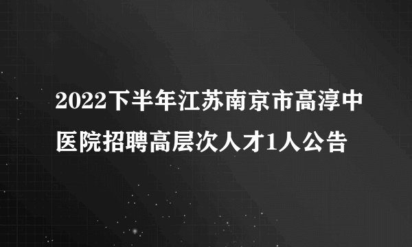 2022下半年江苏南京市高淳中医院招聘高层次人才1人公告