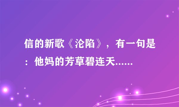 信的新歌《沦陷》，有一句是：他妈的芳草碧连天....啥有意思啊~