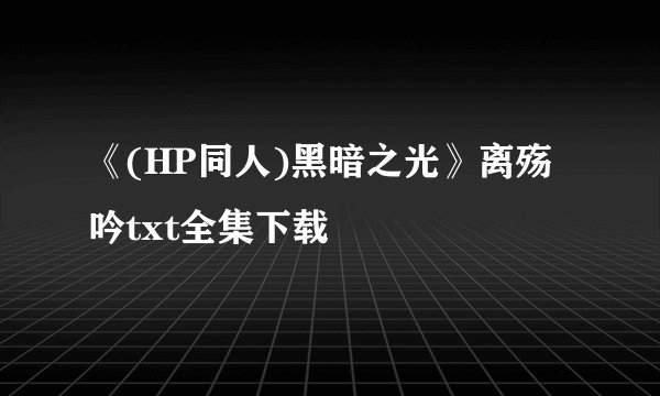 《(HP同人)黑暗之光》离殇吟txt全集下载