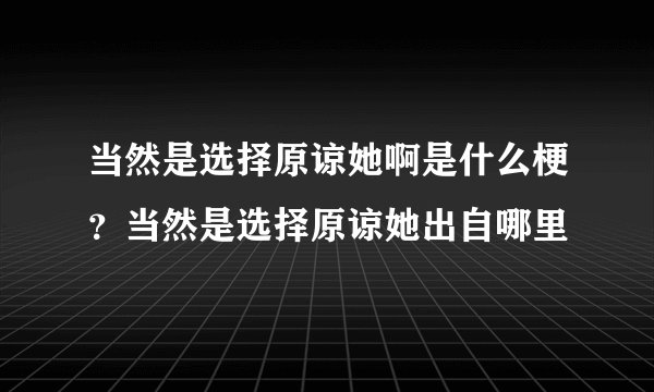 当然是选择原谅她啊是什么梗？当然是选择原谅她出自哪里