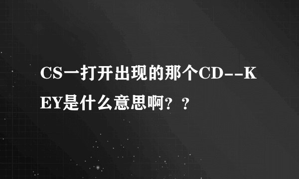 CS一打开出现的那个CD--KEY是什么意思啊？？