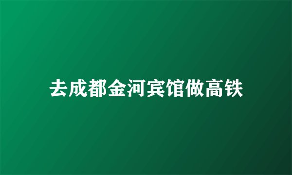 去成都金河宾馆做高铁