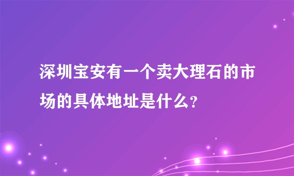 深圳宝安有一个卖大理石的市场的具体地址是什么？