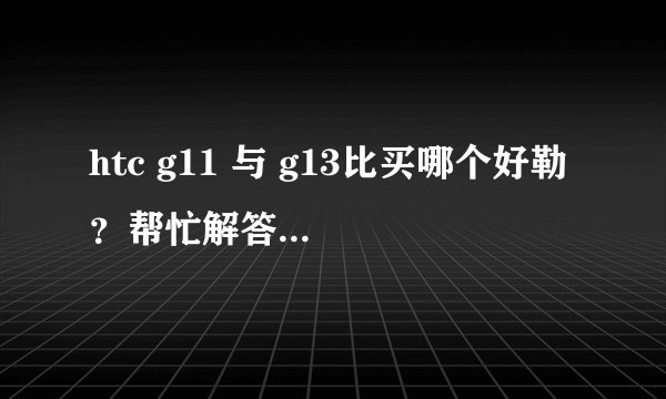 htc g11 与 g13比买哪个好勒 ？帮忙解答！谢谢！