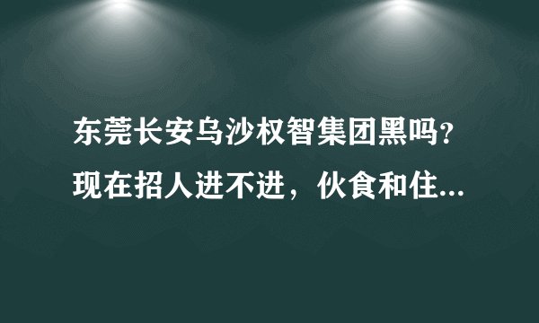东莞长安乌沙权智集团黑吗？现在招人进不进，伙食和住宿各扣80，体检