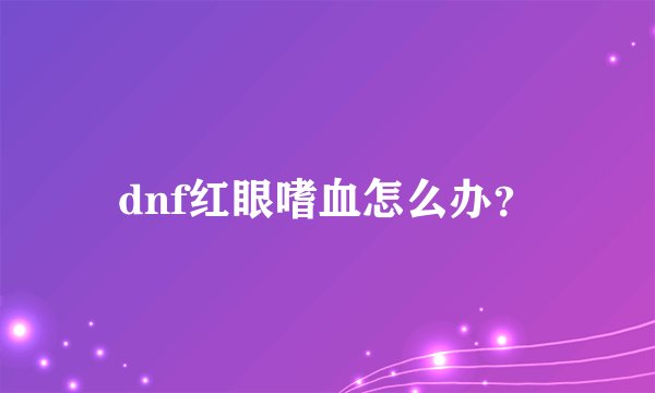 dnf红眼嗜血怎么办？