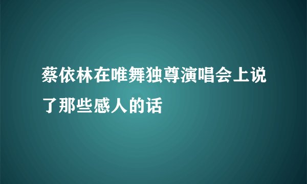 蔡依林在唯舞独尊演唱会上说了那些感人的话